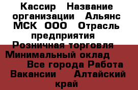 Кассир › Название организации ­ Альянс-МСК, ООО › Отрасль предприятия ­ Розничная торговля › Минимальный оклад ­ 25 000 - Все города Работа » Вакансии   . Алтайский край